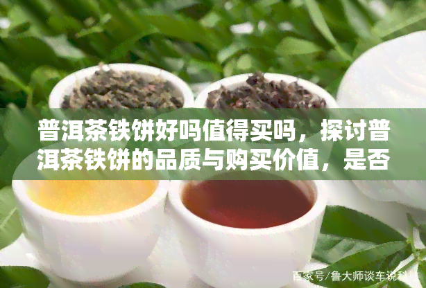 普洱茶铁饼好吗值得买吗，探讨普洱茶铁饼的品质与购买价值，是否值得一试？