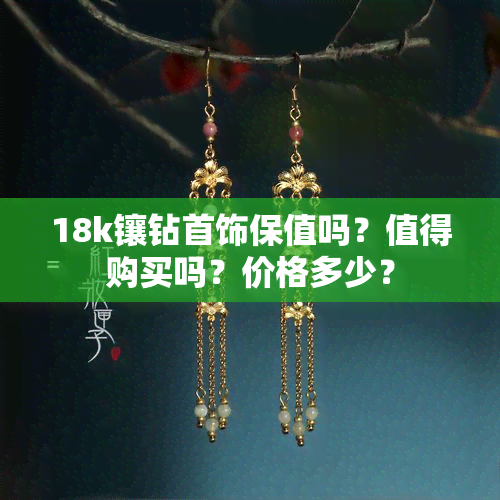 18k镶钻首饰保值吗？值得购买吗？价格多少？