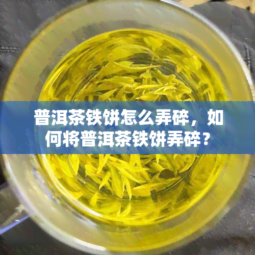 普洱茶铁饼怎么弄碎，如何将普洱茶铁饼弄碎？