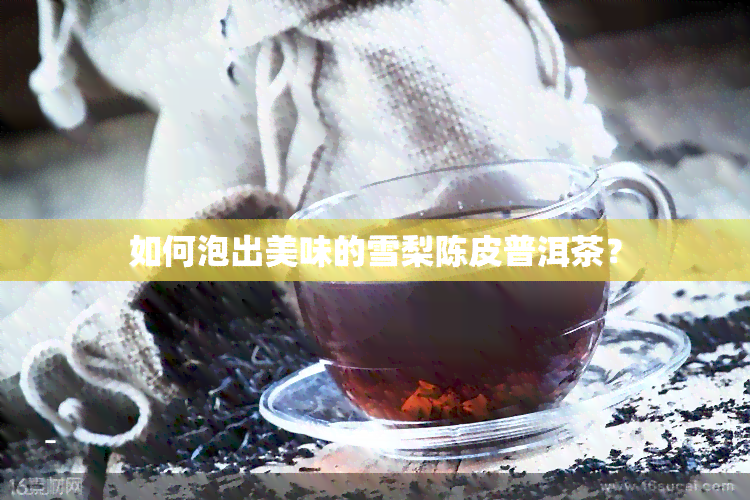 如何泡出美味的雪梨陈皮普洱茶？