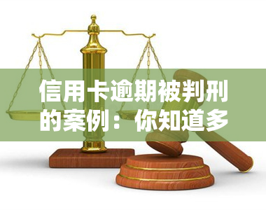 信用卡逾期被判刑的案例：你知道多少？