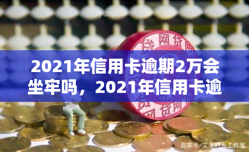 2021年信用卡逾期2万会坐牢吗，2021年信用卡逾期两万元是否会被判刑？