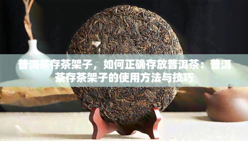 普洱茶存茶架子，如何正确存放普洱茶：普洱茶存茶架子的使用方法与技巧