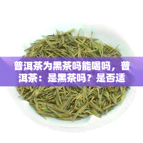 普洱茶为黑茶吗能喝吗，普洱茶：是黑茶吗？是否适合饮用？