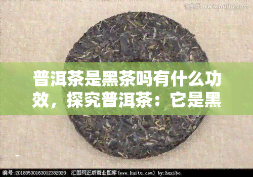 普洱茶是黑茶吗有什么功效，探究普洱茶：它是黑茶吗？又有哪些神奇的功效？