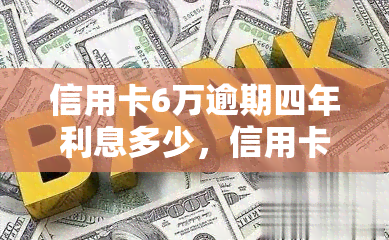 信用卡6万逾期四年利息多少，信用卡欠款6万，逾期四年，利息要多少钱？