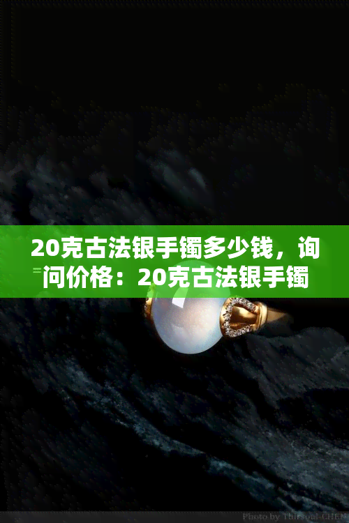 20克古法银手镯多少钱，询问价格：20克古法银手镯的售价是多少？