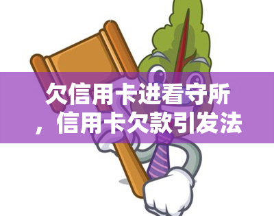 欠信用卡进看守所，信用卡欠款引发法律问题，谨防被送入看守所！