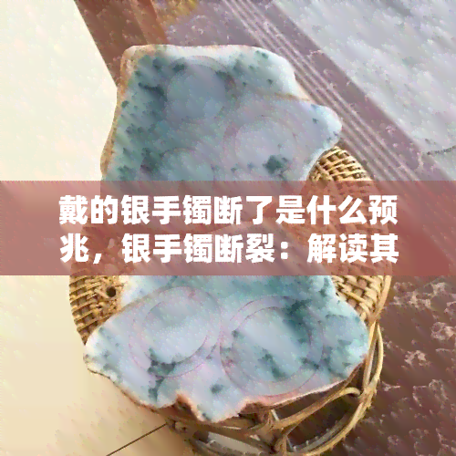 戴的银手镯断了是什么预兆，银手镯断裂：解读其可能带来的预兆和寓意