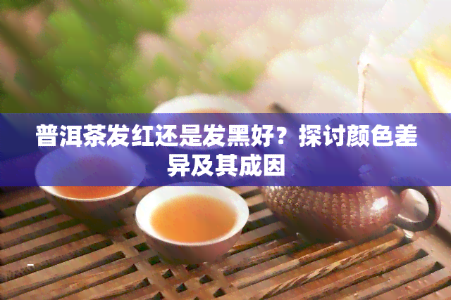 普洱茶发红还是发黑好？探讨颜色差异及其成因