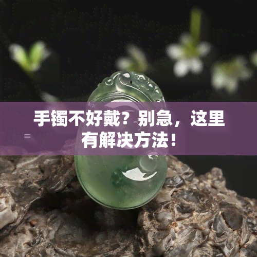 手镯不好戴？别急，这里有解决方法！