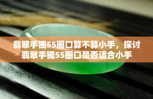 翡翠手镯55圈口算不算小手，探讨翡翠手镯55圈口是否适合小手