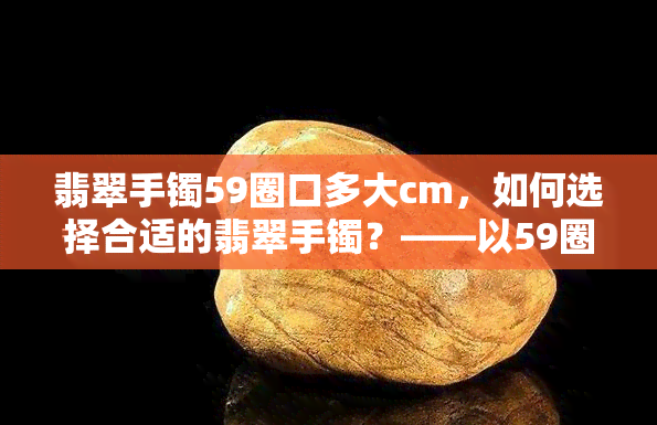 翡翠手镯59圈口多大cm，如何选择合适的翡翠手镯？——以59圈口为例，告诉你对应的手镯大小是多少厘米！