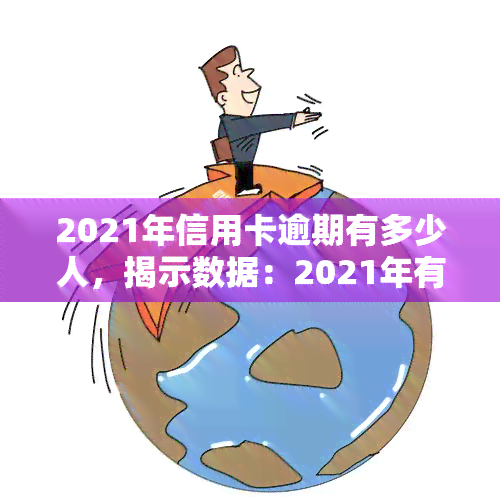 2021年信用卡逾期有多少人，揭示数据：2021年有多少人遭遇信用卡逾期问题？