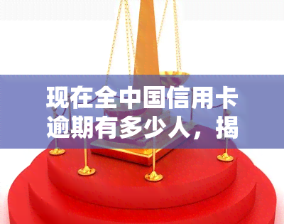 现在全中国信用卡逾期有多少人，揭示真相：中国信用卡逾期人数到底有多少？