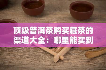 顶级普洱茶购买藏茶的渠道大全：哪里能买到的普洱藏茶？