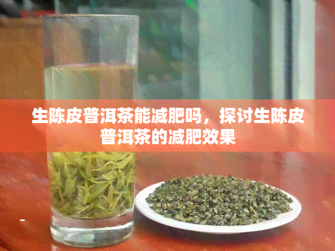 生陈皮普洱茶能减肥吗，探讨生陈皮普洱茶的减肥效果