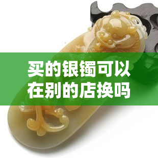 买的银镯可以在别的店换吗？安全吗？