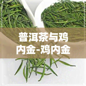 普洱茶与鸡内金-鸡内金茶能治好结石吗?