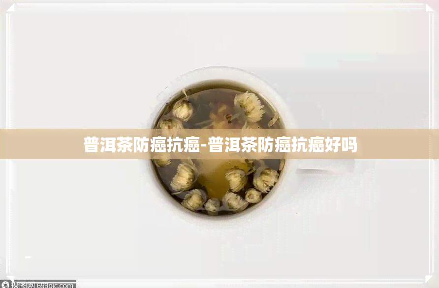 普洱茶防癌抗癌-普洱茶防癌抗癌好吗