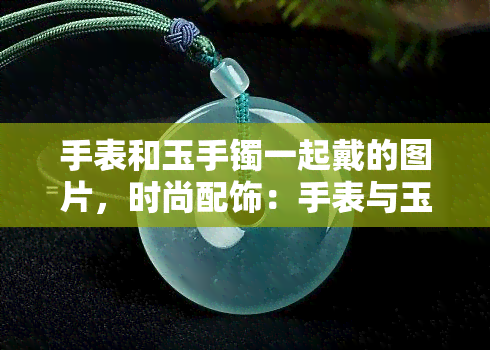 手表和玉手镯一起戴的图片，时尚配饰：手表与玉手镯的完美搭配！