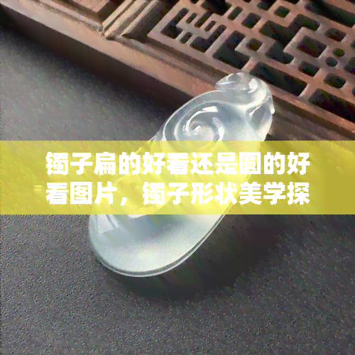 镯子扁的好看还是圆的好看图片，镯子形状美学探讨：扁的和圆的，哪个更胜一筹？看图对比分析！