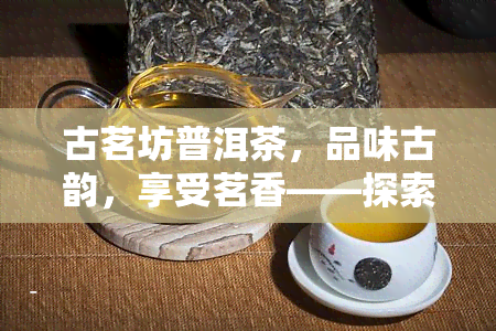 古茗坊普洱茶，品味古韵，享受茗香——探索古茗坊普洱茶的世界