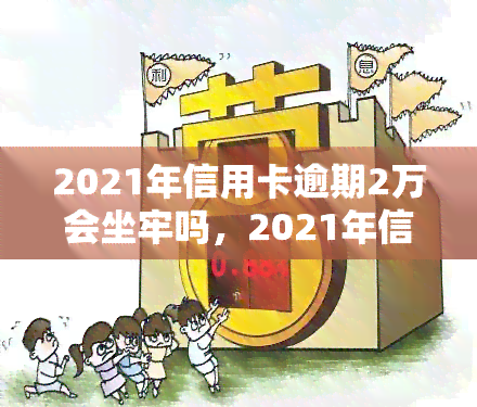 2021年信用卡逾期2万会坐牢吗，2021年信用卡逾期2万是否会被判刑？