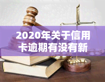 2020年关于信用卡逾期有没有新政策，探究2020年信用卡逾期的最新政策