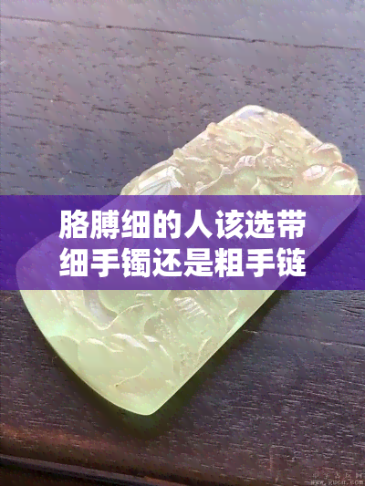 胳膊细的人该选带细手镯还是粗手链？哪种更适合你？