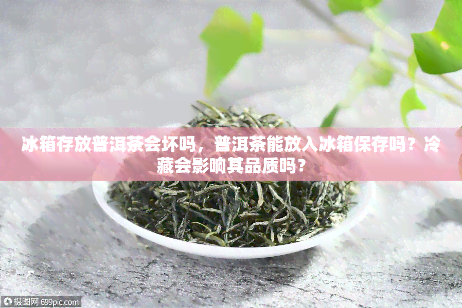 冰箱存放普洱茶会坏吗，普洱茶能放入冰箱保存吗？冷藏会影响其品质吗？