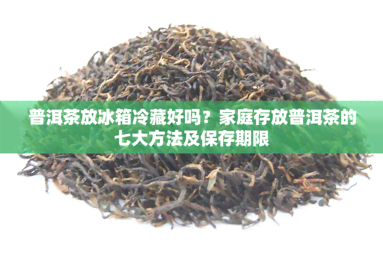 普洱茶放冰箱冷藏好吗？家庭存放普洱茶的七大方法及保存期限