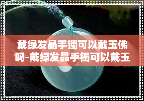 戴绿发晶手镯可以戴玉佛吗-戴绿发晶手镯可以戴玉佛吗女生