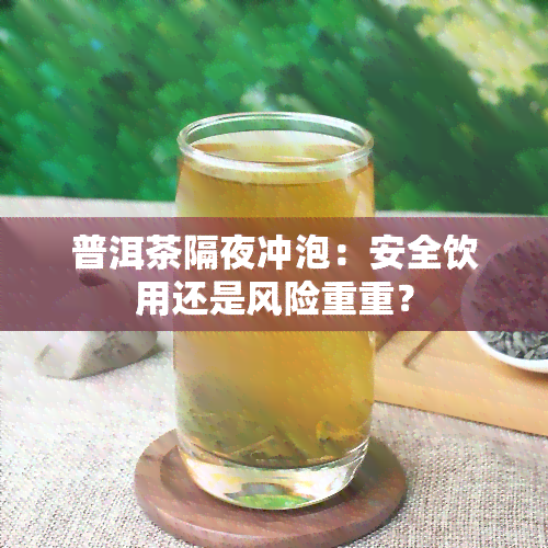 普洱茶隔夜冲泡：安全饮用还是风险重重？