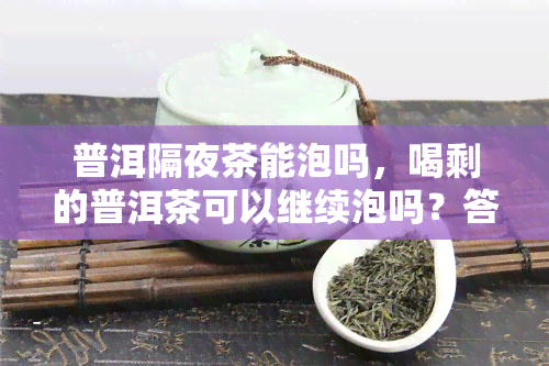 普洱隔夜茶能泡吗，喝剩的普洱茶可以继续泡吗？答案在这里！