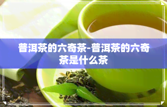 普洱茶的六奇茶-普洱茶的六奇茶是什么茶