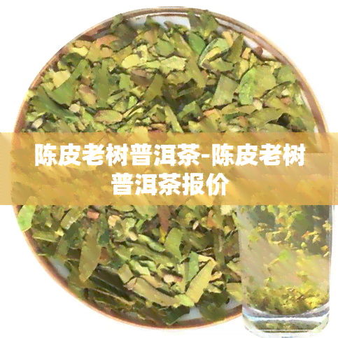 陈皮老树普洱茶-陈皮老树普洱茶报价