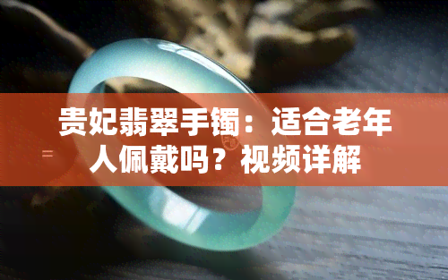 贵妃翡翠手镯：适合老年人佩戴吗？视频详解