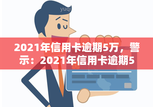 2021年信用卡逾期5万，警示：2021年信用卡逾期5万元，你可能面临这些后果！