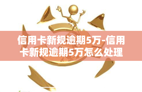 信用卡新规逾期5万-信用卡新规逾期5万怎么处理