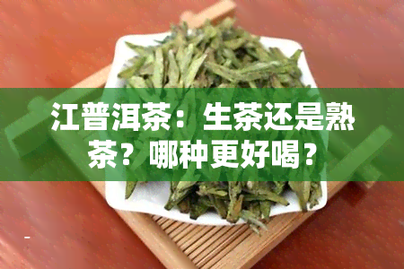 江普洱茶：生茶还是熟茶？哪种更好喝？