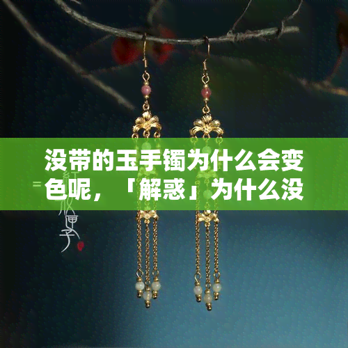 没带的玉手镯为什么会变色呢，「解惑」为什么没带的玉手镯也会变色？