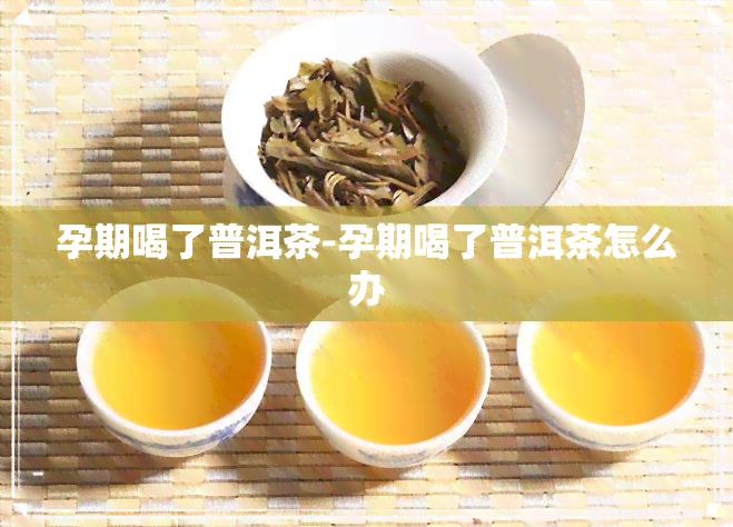 孕期喝了普洱茶-孕期喝了普洱茶怎么办