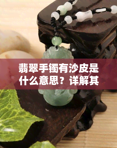 翡翠手镯有沙皮是什么意思？详解其含义与特征