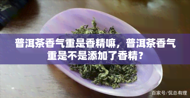 普洱茶香气重是香精嘛，普洱茶香气重是不是添加了香精？