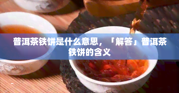 普洱茶铁饼是什么意思，「解答」普洱茶铁饼的含义