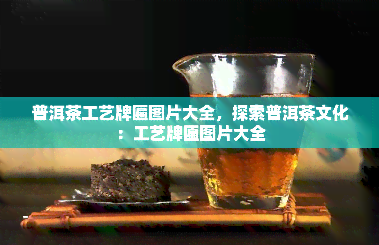 普洱茶工艺牌匾图片大全，探索普洱茶文化：工艺牌匾图片大全