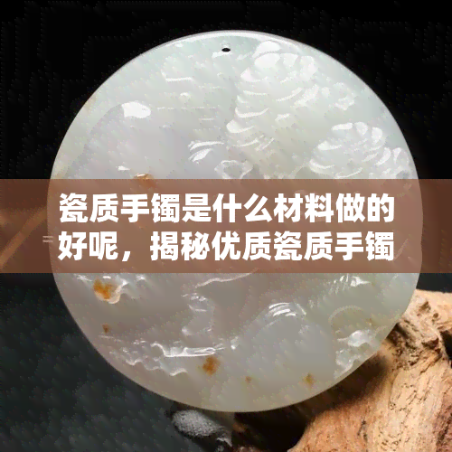 瓷质手镯是什么材料做的好呢，揭秘优质瓷质手镯的制作材料