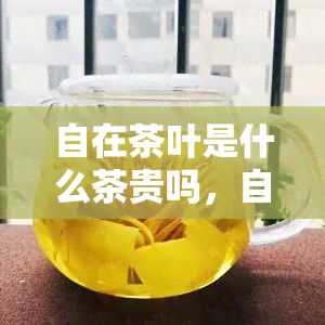 自在茶叶是什么茶贵吗，自在茶叶：种类繁多，价格各异，哪一款最珍贵？