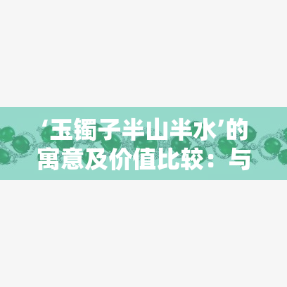 ‘玉镯子半山半水’的寓意及价值比较：与满山飘花的差异分析